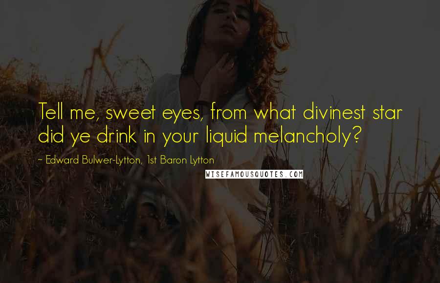 Edward Bulwer-Lytton, 1st Baron Lytton Quotes: Tell me, sweet eyes, from what divinest star did ye drink in your liquid melancholy?