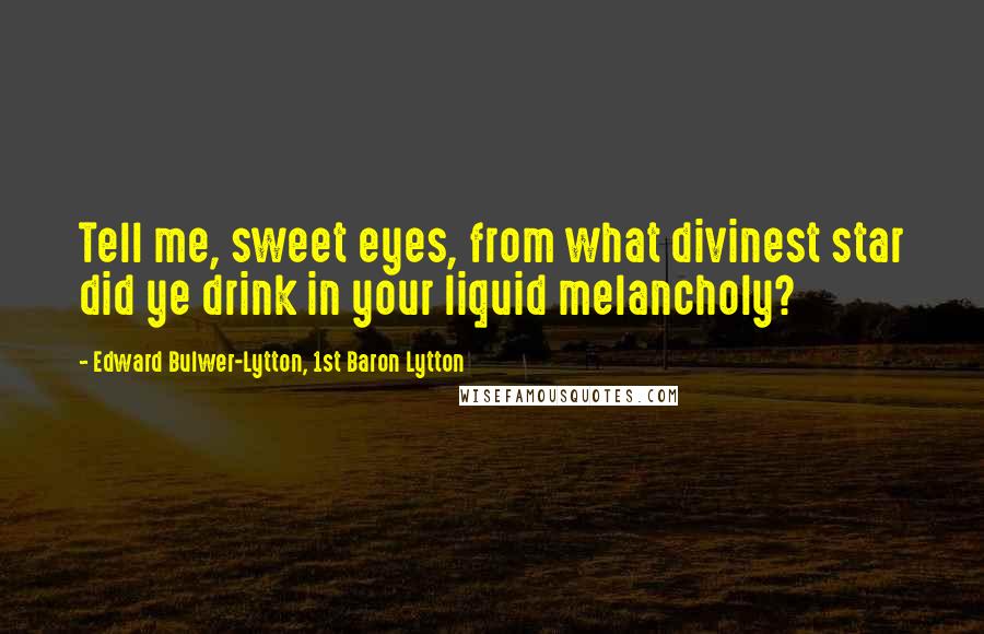 Edward Bulwer-Lytton, 1st Baron Lytton Quotes: Tell me, sweet eyes, from what divinest star did ye drink in your liquid melancholy?