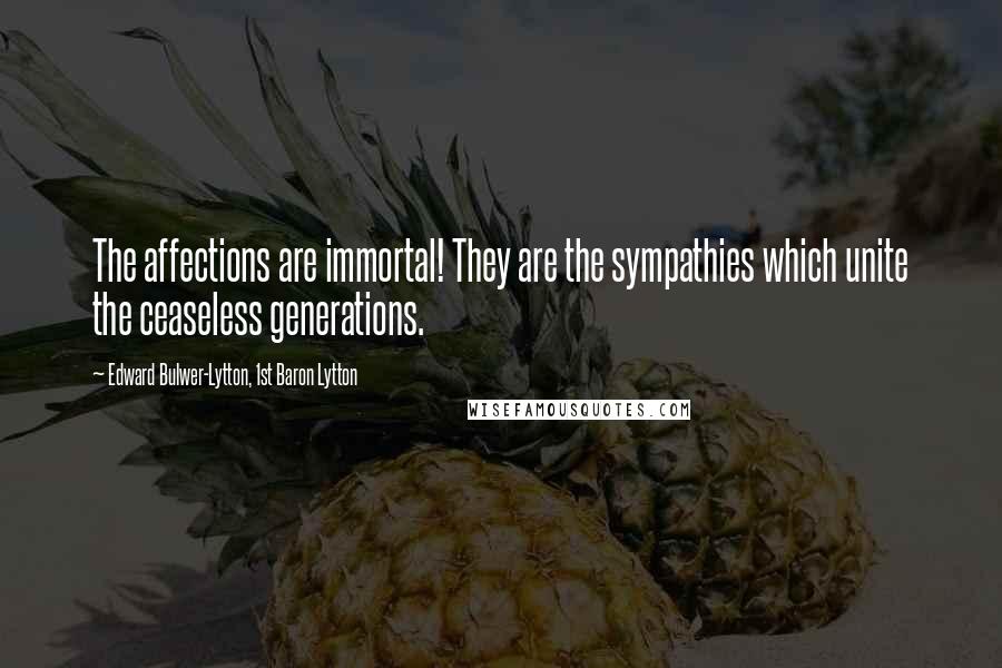 Edward Bulwer-Lytton, 1st Baron Lytton Quotes: The affections are immortal! They are the sympathies which unite the ceaseless generations.