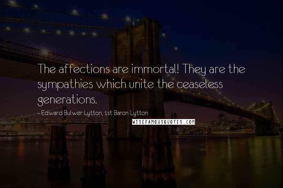 Edward Bulwer-Lytton, 1st Baron Lytton Quotes: The affections are immortal! They are the sympathies which unite the ceaseless generations.