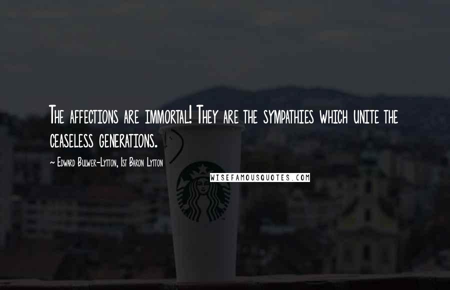 Edward Bulwer-Lytton, 1st Baron Lytton Quotes: The affections are immortal! They are the sympathies which unite the ceaseless generations.