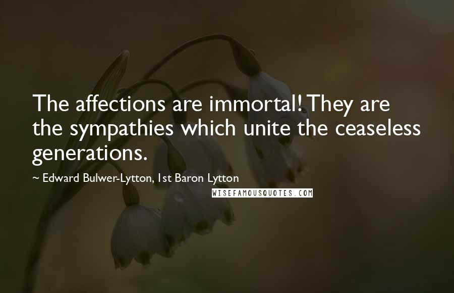 Edward Bulwer-Lytton, 1st Baron Lytton Quotes: The affections are immortal! They are the sympathies which unite the ceaseless generations.