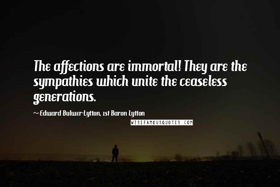 Edward Bulwer-Lytton, 1st Baron Lytton Quotes: The affections are immortal! They are the sympathies which unite the ceaseless generations.