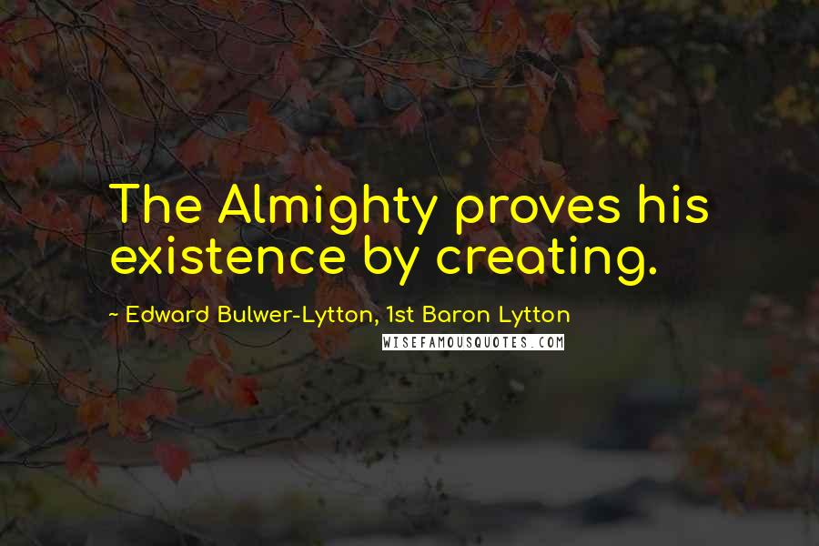 Edward Bulwer-Lytton, 1st Baron Lytton Quotes: The Almighty proves his existence by creating.
