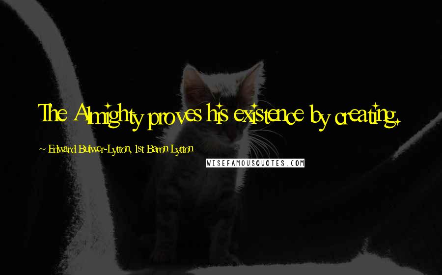 Edward Bulwer-Lytton, 1st Baron Lytton Quotes: The Almighty proves his existence by creating.