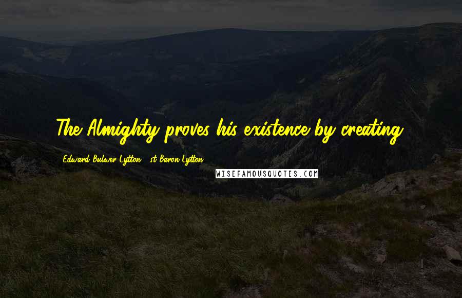 Edward Bulwer-Lytton, 1st Baron Lytton Quotes: The Almighty proves his existence by creating.