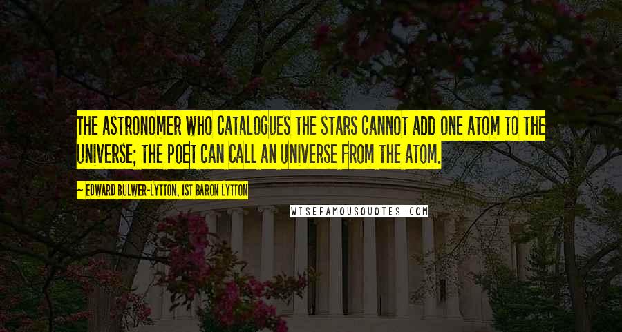 Edward Bulwer-Lytton, 1st Baron Lytton Quotes: The astronomer who catalogues the stars cannot add one atom to the universe; the poet can call an universe from the atom.