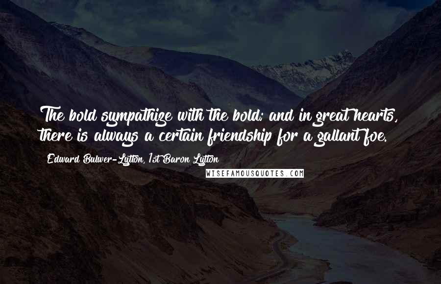 Edward Bulwer-Lytton, 1st Baron Lytton Quotes: The bold sympathize with the bold; and in great hearts, there is always a certain friendship for a gallant foe.