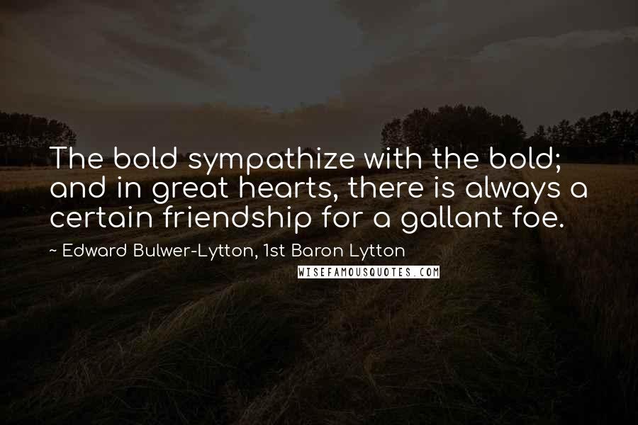 Edward Bulwer-Lytton, 1st Baron Lytton Quotes: The bold sympathize with the bold; and in great hearts, there is always a certain friendship for a gallant foe.