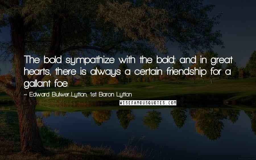 Edward Bulwer-Lytton, 1st Baron Lytton Quotes: The bold sympathize with the bold; and in great hearts, there is always a certain friendship for a gallant foe.