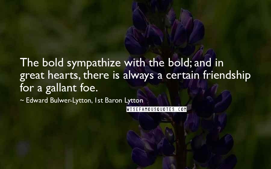 Edward Bulwer-Lytton, 1st Baron Lytton Quotes: The bold sympathize with the bold; and in great hearts, there is always a certain friendship for a gallant foe.