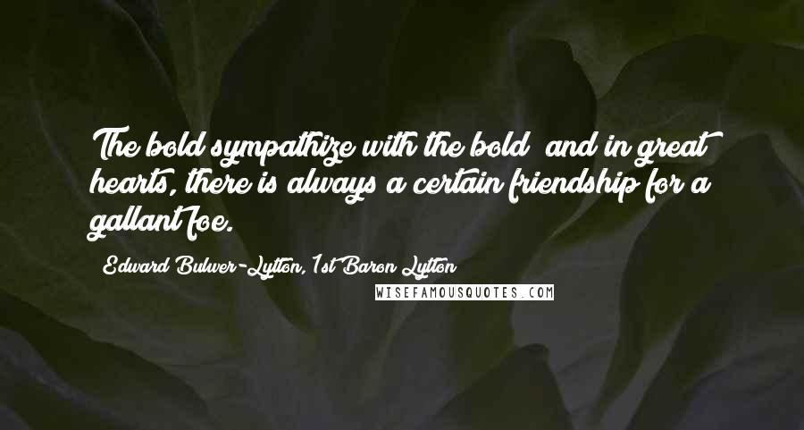 Edward Bulwer-Lytton, 1st Baron Lytton Quotes: The bold sympathize with the bold; and in great hearts, there is always a certain friendship for a gallant foe.