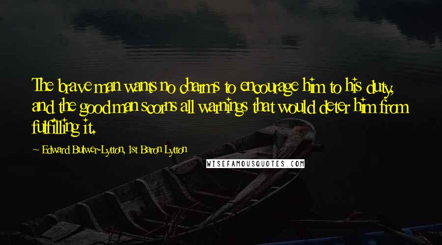 Edward Bulwer-Lytton, 1st Baron Lytton Quotes: The brave man wants no charms to encourage him to his duty, and the good man scorns all warnings that would deter him from fulfilling it.