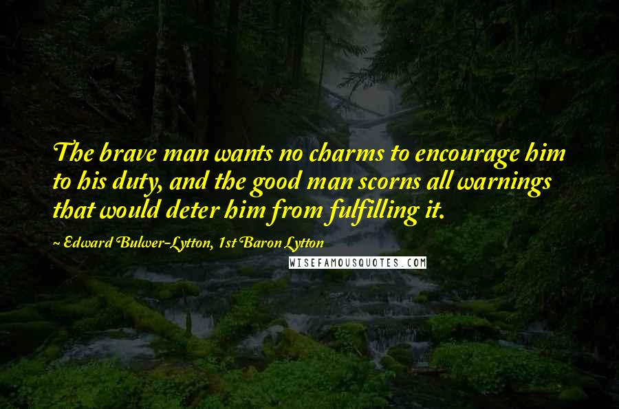 Edward Bulwer-Lytton, 1st Baron Lytton Quotes: The brave man wants no charms to encourage him to his duty, and the good man scorns all warnings that would deter him from fulfilling it.