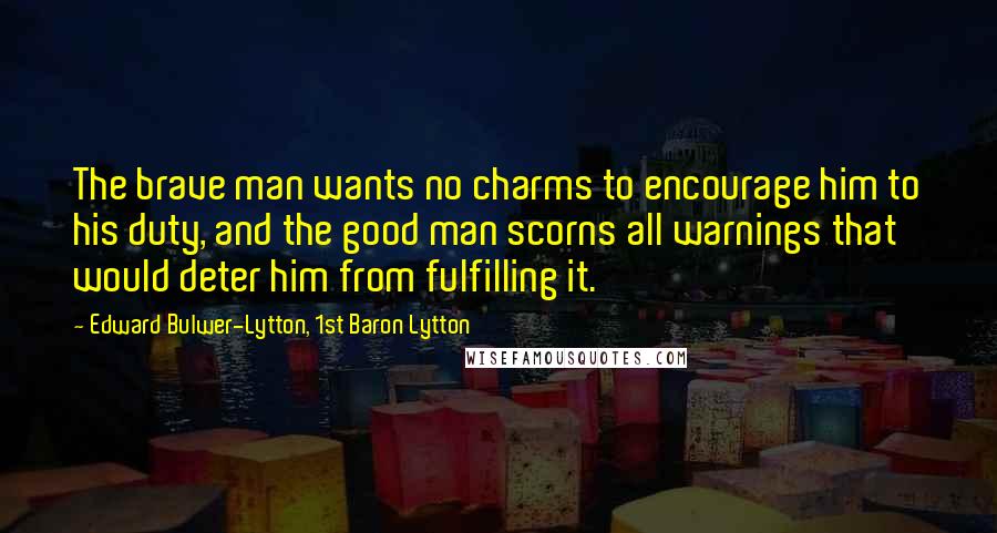 Edward Bulwer-Lytton, 1st Baron Lytton Quotes: The brave man wants no charms to encourage him to his duty, and the good man scorns all warnings that would deter him from fulfilling it.