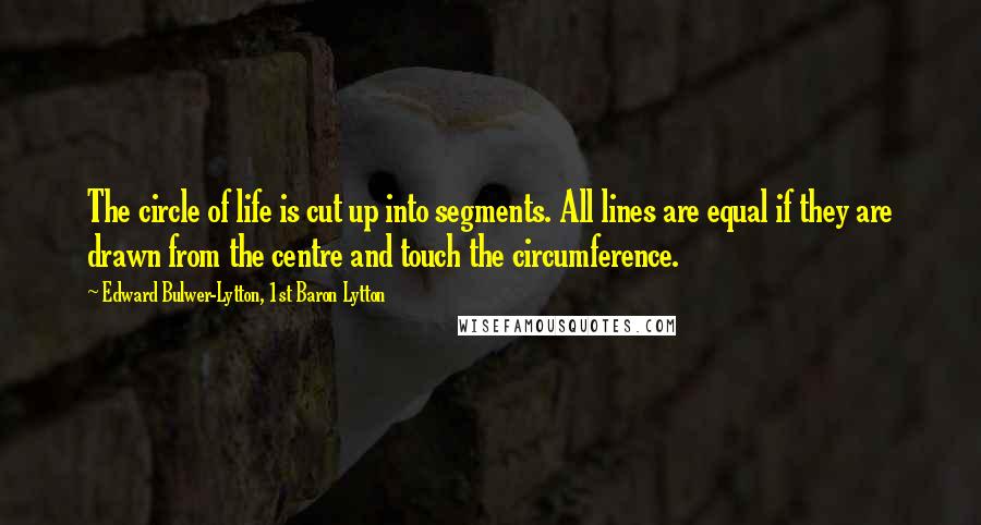 Edward Bulwer-Lytton, 1st Baron Lytton Quotes: The circle of life is cut up into segments. All lines are equal if they are drawn from the centre and touch the circumference.