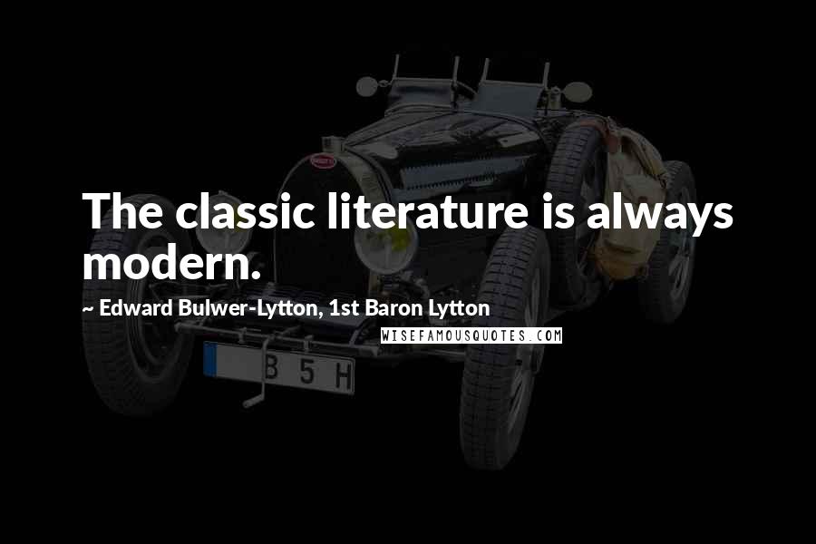 Edward Bulwer-Lytton, 1st Baron Lytton Quotes: The classic literature is always modern.