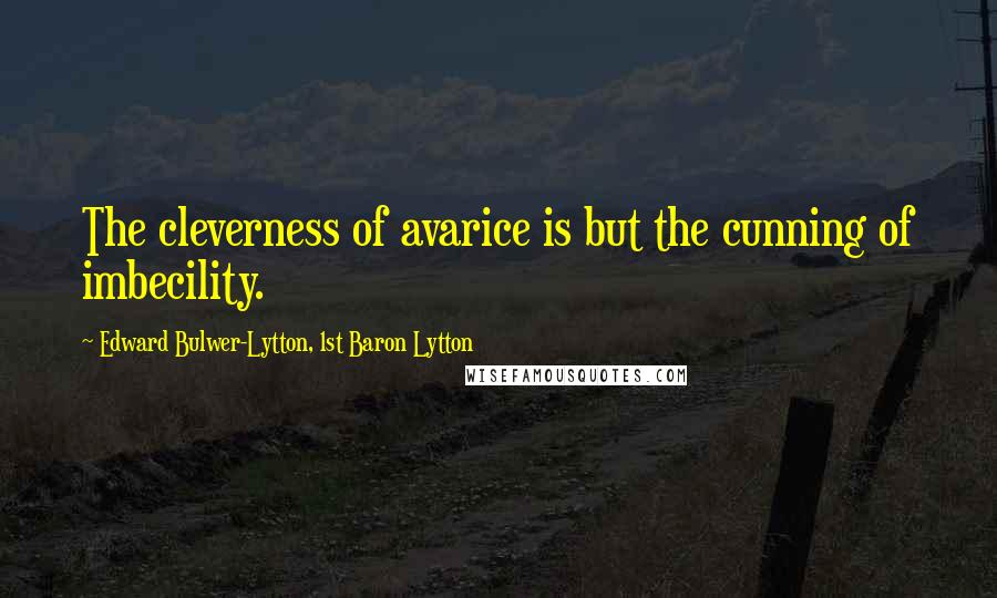 Edward Bulwer-Lytton, 1st Baron Lytton Quotes: The cleverness of avarice is but the cunning of imbecility.