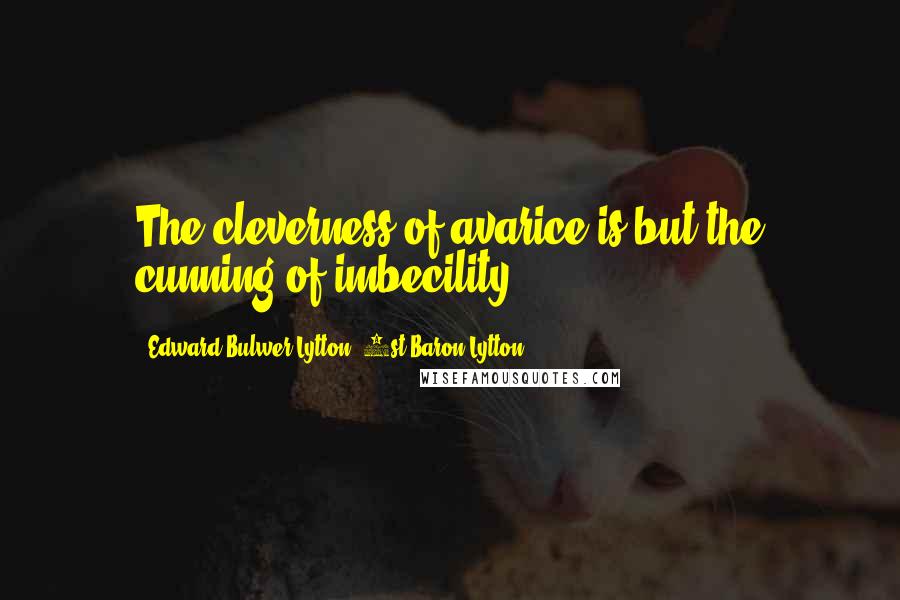Edward Bulwer-Lytton, 1st Baron Lytton Quotes: The cleverness of avarice is but the cunning of imbecility.