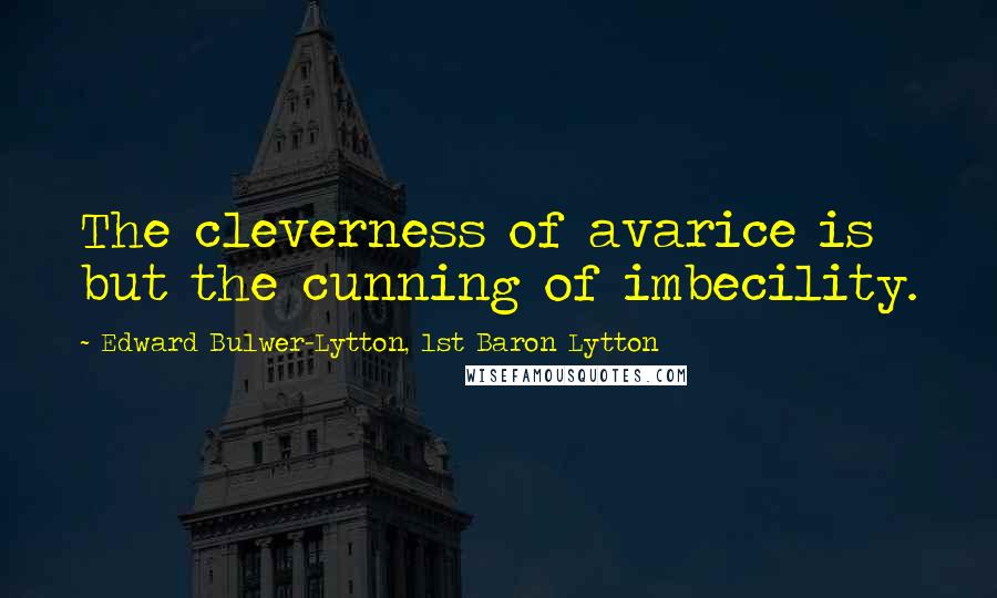 Edward Bulwer-Lytton, 1st Baron Lytton Quotes: The cleverness of avarice is but the cunning of imbecility.