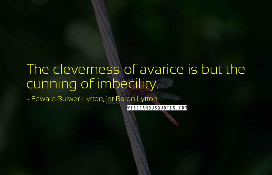 Edward Bulwer-Lytton, 1st Baron Lytton Quotes: The cleverness of avarice is but the cunning of imbecility.