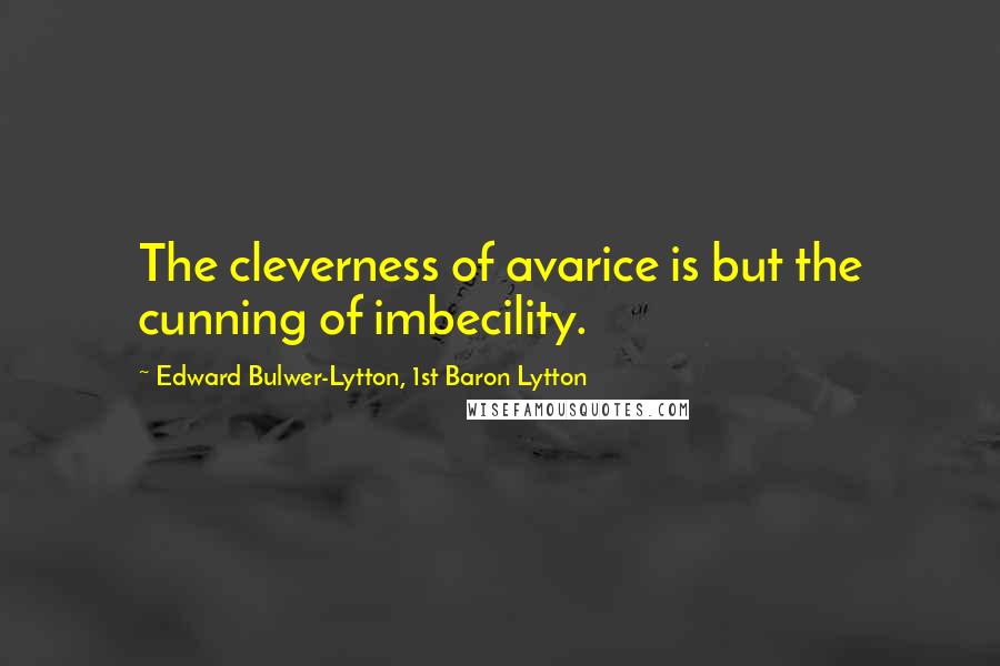 Edward Bulwer-Lytton, 1st Baron Lytton Quotes: The cleverness of avarice is but the cunning of imbecility.