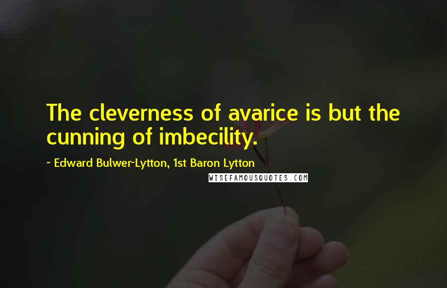 Edward Bulwer-Lytton, 1st Baron Lytton Quotes: The cleverness of avarice is but the cunning of imbecility.