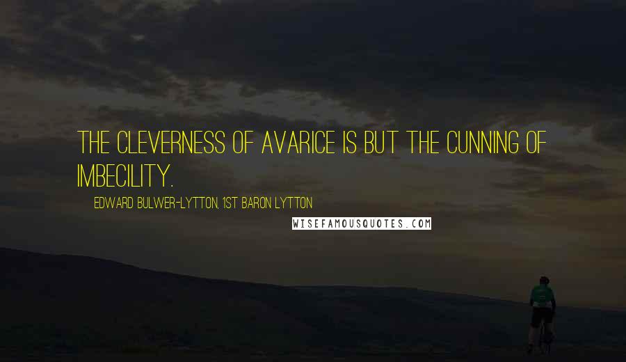 Edward Bulwer-Lytton, 1st Baron Lytton Quotes: The cleverness of avarice is but the cunning of imbecility.