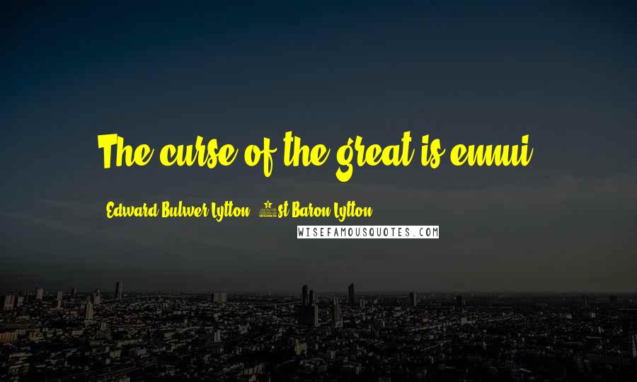 Edward Bulwer-Lytton, 1st Baron Lytton Quotes: The curse of the great is ennui.