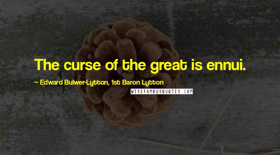 Edward Bulwer-Lytton, 1st Baron Lytton Quotes: The curse of the great is ennui.