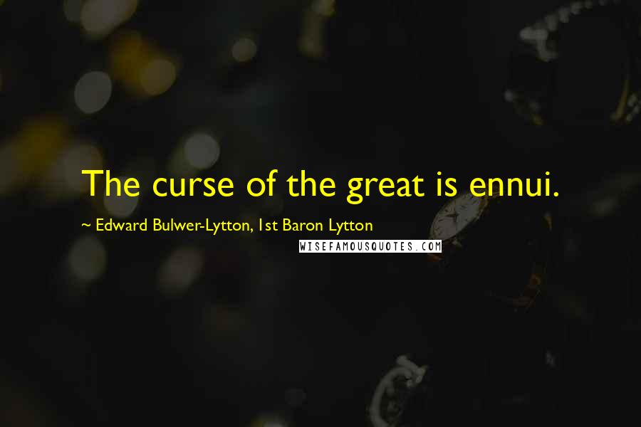 Edward Bulwer-Lytton, 1st Baron Lytton Quotes: The curse of the great is ennui.