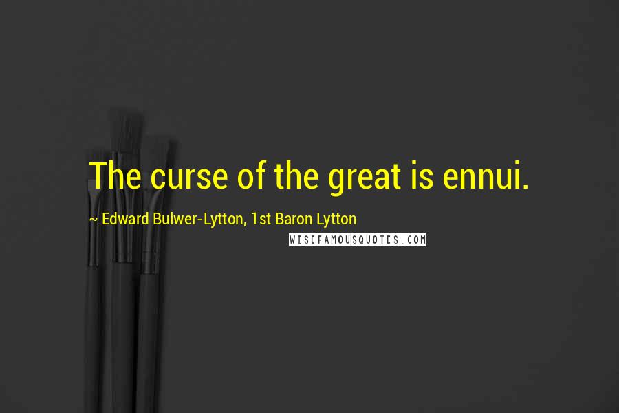 Edward Bulwer-Lytton, 1st Baron Lytton Quotes: The curse of the great is ennui.