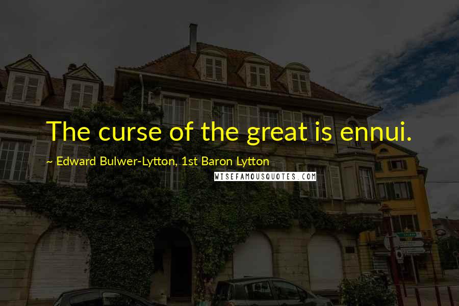 Edward Bulwer-Lytton, 1st Baron Lytton Quotes: The curse of the great is ennui.