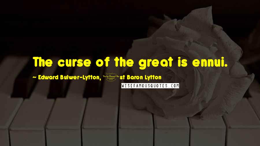 Edward Bulwer-Lytton, 1st Baron Lytton Quotes: The curse of the great is ennui.