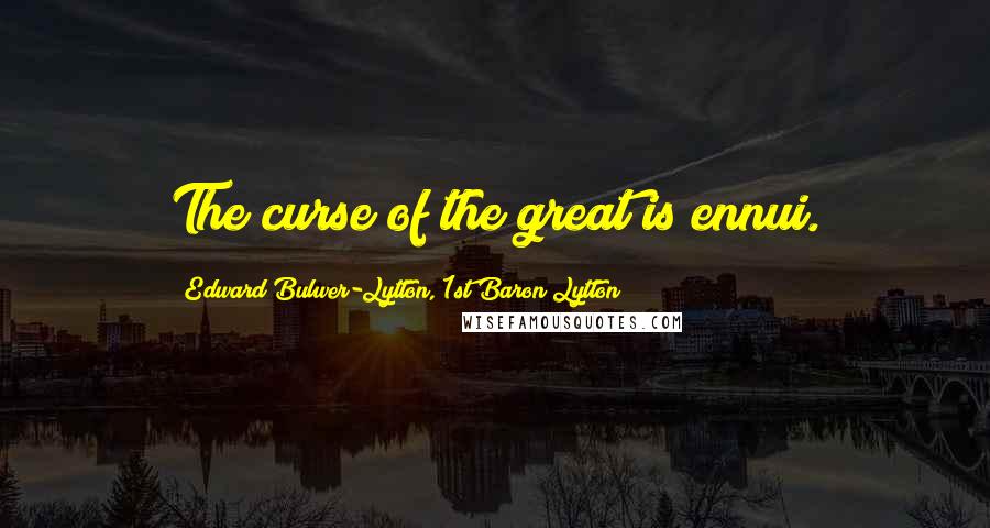 Edward Bulwer-Lytton, 1st Baron Lytton Quotes: The curse of the great is ennui.