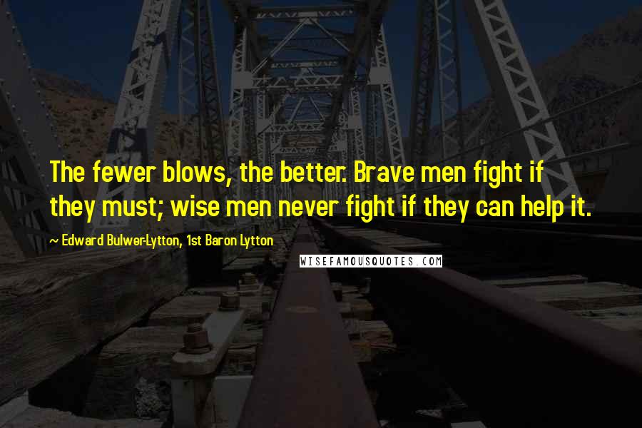 Edward Bulwer-Lytton, 1st Baron Lytton Quotes: The fewer blows, the better. Brave men fight if they must; wise men never fight if they can help it.