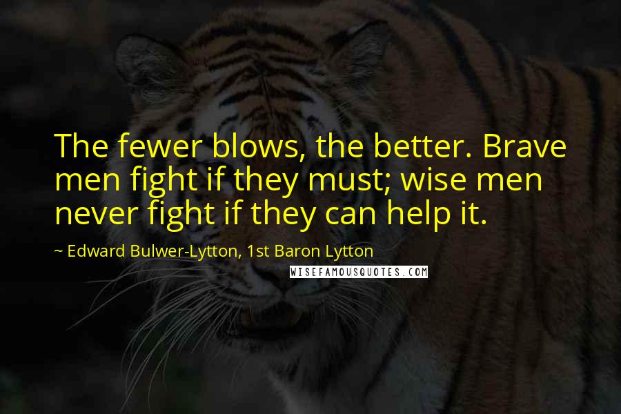 Edward Bulwer-Lytton, 1st Baron Lytton Quotes: The fewer blows, the better. Brave men fight if they must; wise men never fight if they can help it.