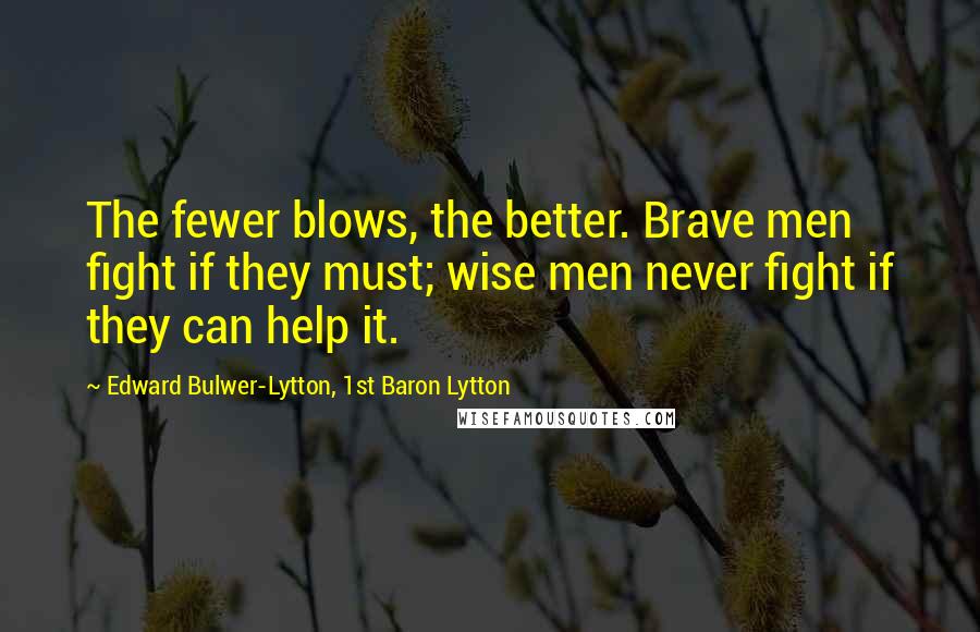 Edward Bulwer-Lytton, 1st Baron Lytton Quotes: The fewer blows, the better. Brave men fight if they must; wise men never fight if they can help it.