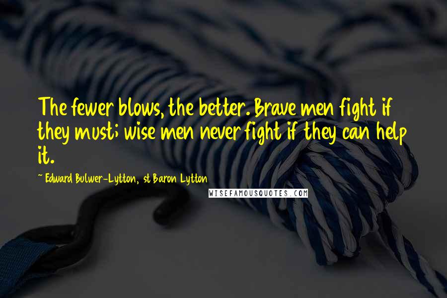 Edward Bulwer-Lytton, 1st Baron Lytton Quotes: The fewer blows, the better. Brave men fight if they must; wise men never fight if they can help it.