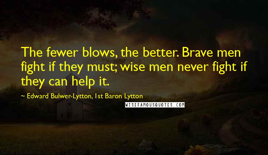 Edward Bulwer-Lytton, 1st Baron Lytton Quotes: The fewer blows, the better. Brave men fight if they must; wise men never fight if they can help it.