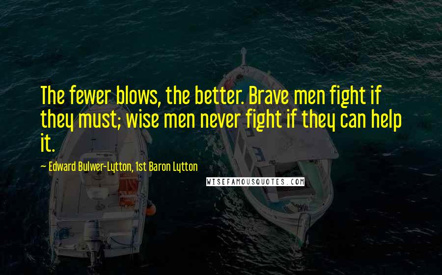 Edward Bulwer-Lytton, 1st Baron Lytton Quotes: The fewer blows, the better. Brave men fight if they must; wise men never fight if they can help it.