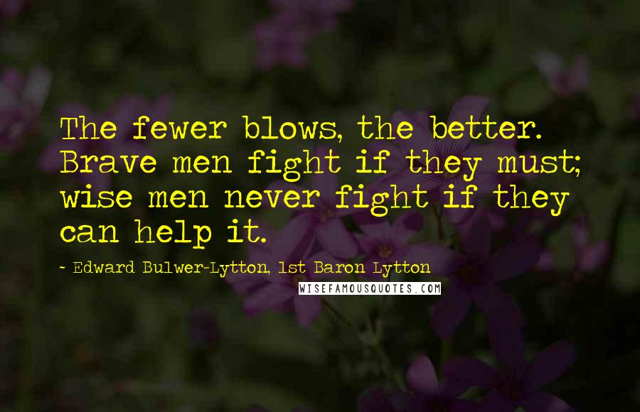 Edward Bulwer-Lytton, 1st Baron Lytton Quotes: The fewer blows, the better. Brave men fight if they must; wise men never fight if they can help it.