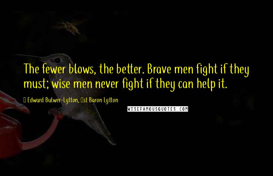 Edward Bulwer-Lytton, 1st Baron Lytton Quotes: The fewer blows, the better. Brave men fight if they must; wise men never fight if they can help it.