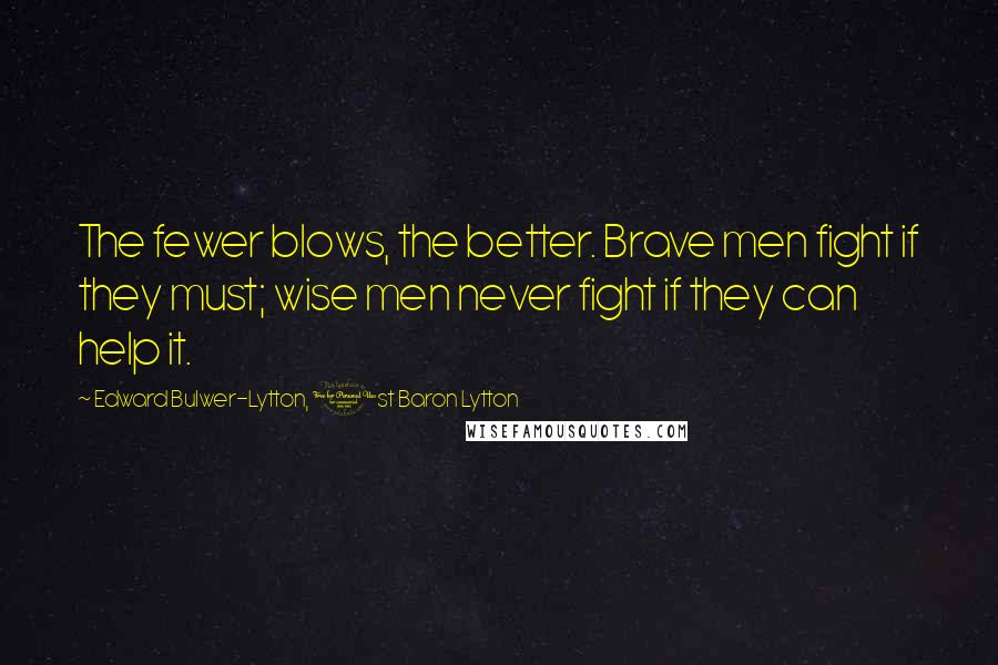 Edward Bulwer-Lytton, 1st Baron Lytton Quotes: The fewer blows, the better. Brave men fight if they must; wise men never fight if they can help it.