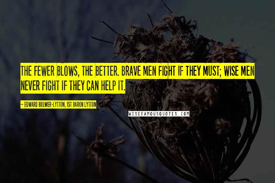 Edward Bulwer-Lytton, 1st Baron Lytton Quotes: The fewer blows, the better. Brave men fight if they must; wise men never fight if they can help it.