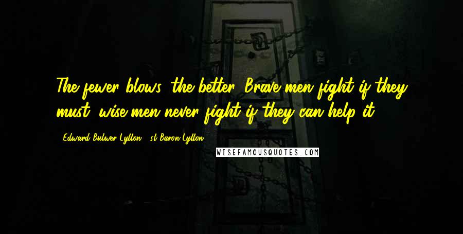 Edward Bulwer-Lytton, 1st Baron Lytton Quotes: The fewer blows, the better. Brave men fight if they must; wise men never fight if they can help it.