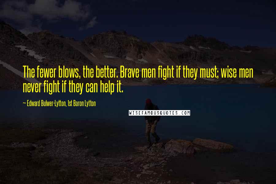 Edward Bulwer-Lytton, 1st Baron Lytton Quotes: The fewer blows, the better. Brave men fight if they must; wise men never fight if they can help it.