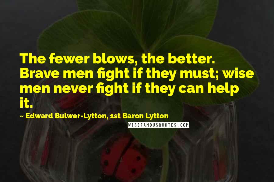 Edward Bulwer-Lytton, 1st Baron Lytton Quotes: The fewer blows, the better. Brave men fight if they must; wise men never fight if they can help it.