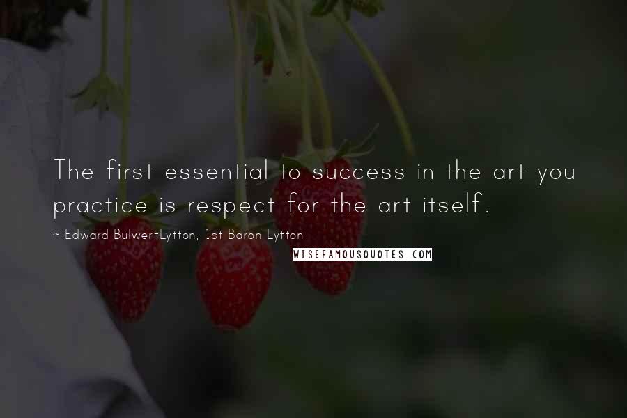 Edward Bulwer-Lytton, 1st Baron Lytton Quotes: The first essential to success in the art you practice is respect for the art itself.