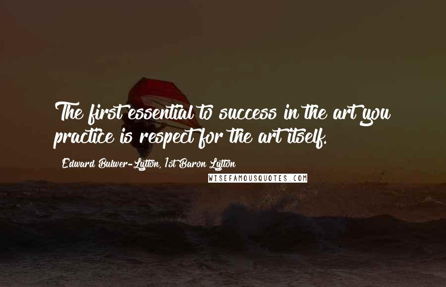 Edward Bulwer-Lytton, 1st Baron Lytton Quotes: The first essential to success in the art you practice is respect for the art itself.